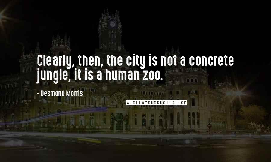 Desmond Morris Quotes: Clearly, then, the city is not a concrete jungle, it is a human zoo.