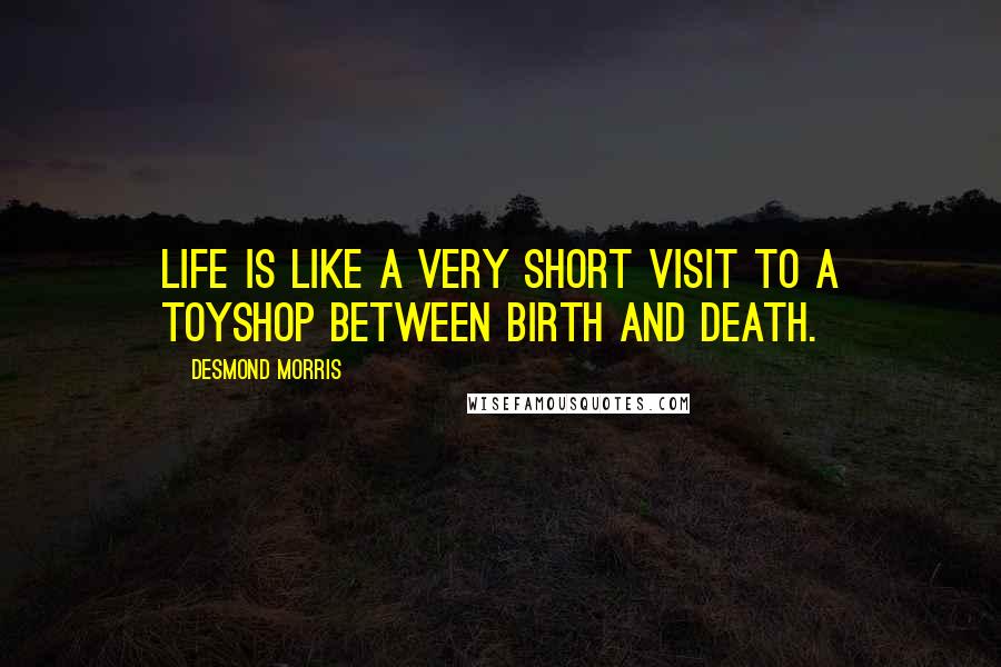 Desmond Morris Quotes: Life is like a very short visit to a toyshop between birth and death.