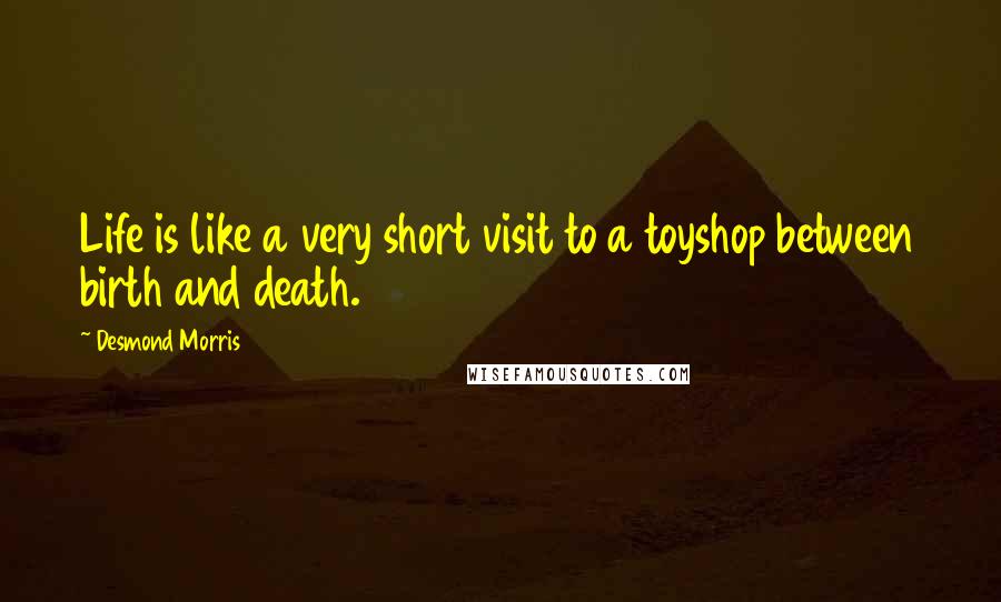 Desmond Morris Quotes: Life is like a very short visit to a toyshop between birth and death.