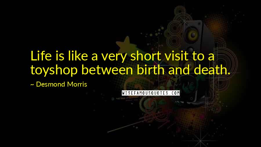 Desmond Morris Quotes: Life is like a very short visit to a toyshop between birth and death.