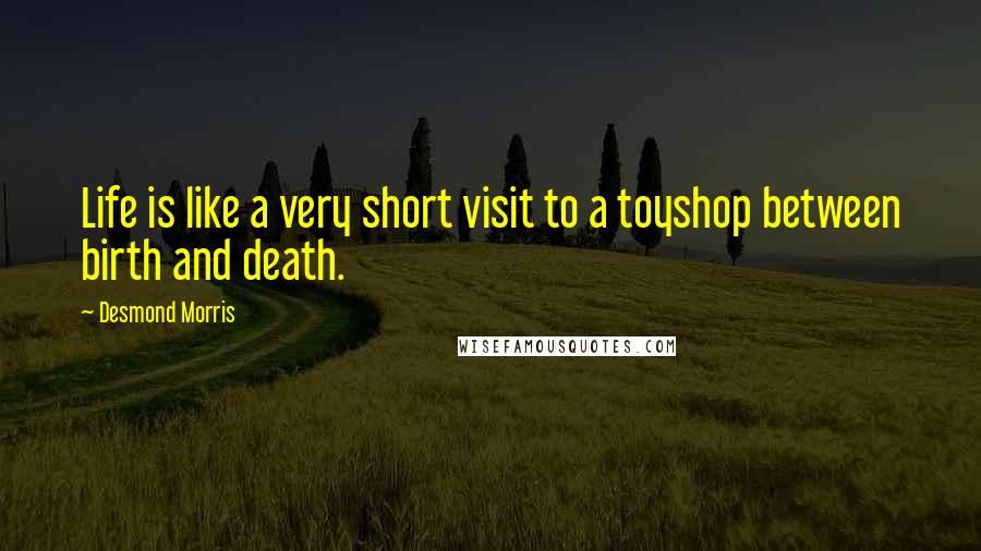 Desmond Morris Quotes: Life is like a very short visit to a toyshop between birth and death.