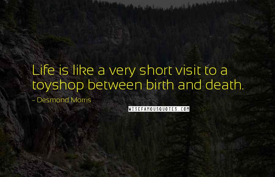 Desmond Morris Quotes: Life is like a very short visit to a toyshop between birth and death.