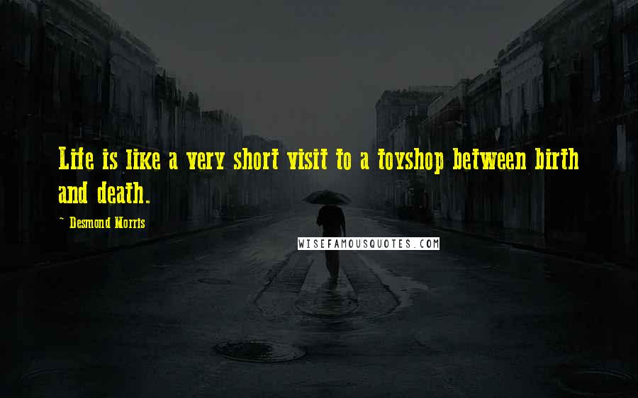 Desmond Morris Quotes: Life is like a very short visit to a toyshop between birth and death.