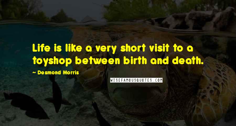 Desmond Morris Quotes: Life is like a very short visit to a toyshop between birth and death.