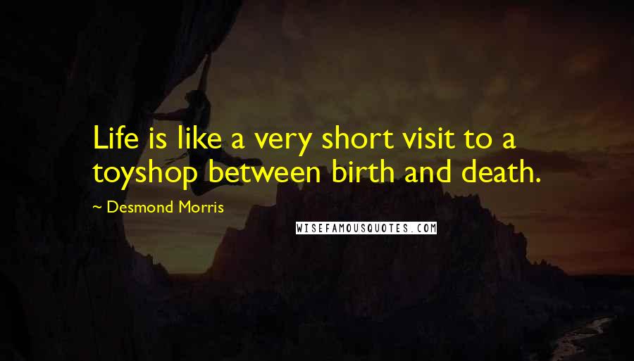 Desmond Morris Quotes: Life is like a very short visit to a toyshop between birth and death.