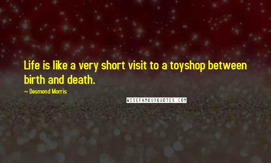 Desmond Morris Quotes: Life is like a very short visit to a toyshop between birth and death.