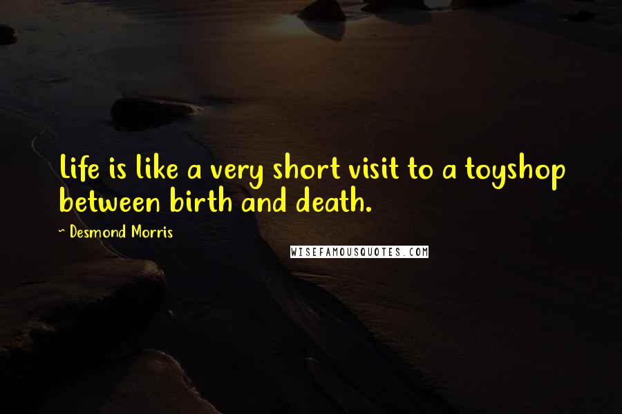 Desmond Morris Quotes: Life is like a very short visit to a toyshop between birth and death.