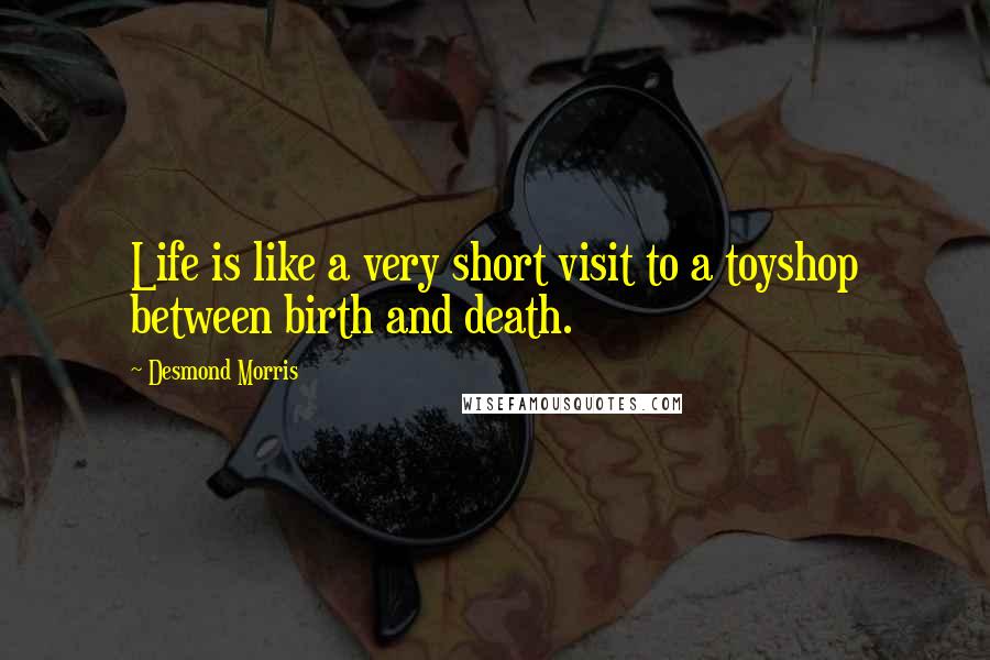 Desmond Morris Quotes: Life is like a very short visit to a toyshop between birth and death.