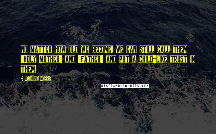 Desmond Morris Quotes: No matter how old we become, we can still call them 'Holy Mother' and 'Father' and put a child-like trust in them.
