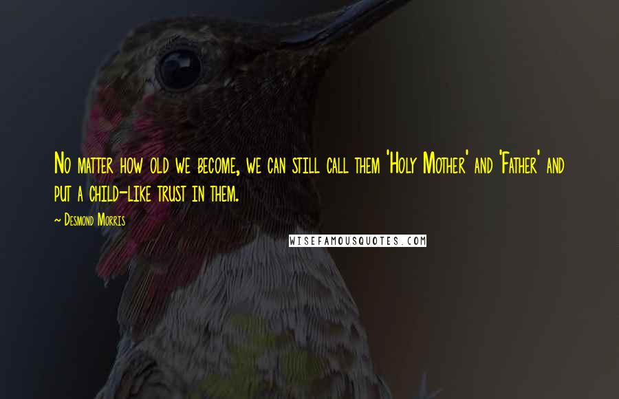 Desmond Morris Quotes: No matter how old we become, we can still call them 'Holy Mother' and 'Father' and put a child-like trust in them.