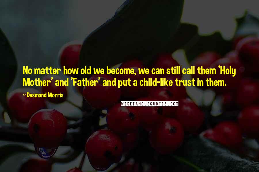 Desmond Morris Quotes: No matter how old we become, we can still call them 'Holy Mother' and 'Father' and put a child-like trust in them.