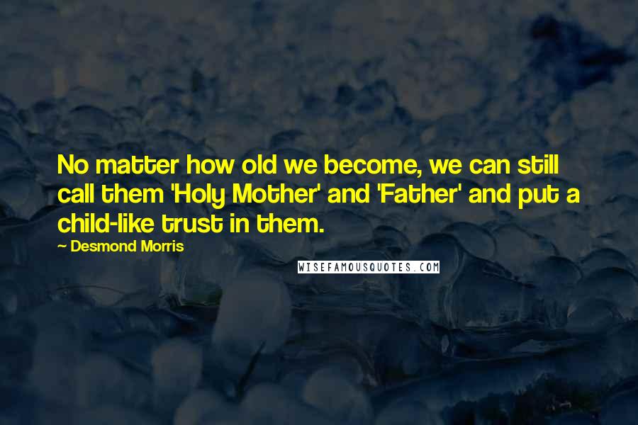 Desmond Morris Quotes: No matter how old we become, we can still call them 'Holy Mother' and 'Father' and put a child-like trust in them.
