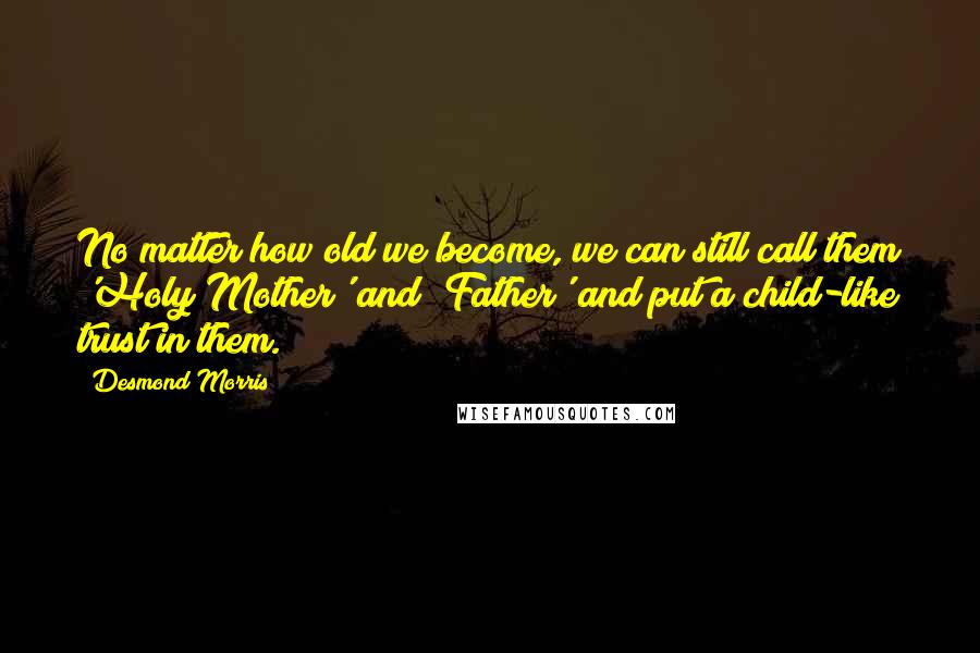 Desmond Morris Quotes: No matter how old we become, we can still call them 'Holy Mother' and 'Father' and put a child-like trust in them.