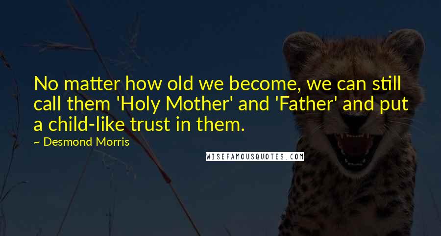 Desmond Morris Quotes: No matter how old we become, we can still call them 'Holy Mother' and 'Father' and put a child-like trust in them.