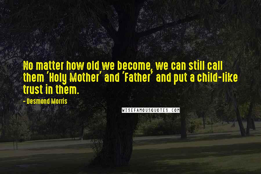 Desmond Morris Quotes: No matter how old we become, we can still call them 'Holy Mother' and 'Father' and put a child-like trust in them.