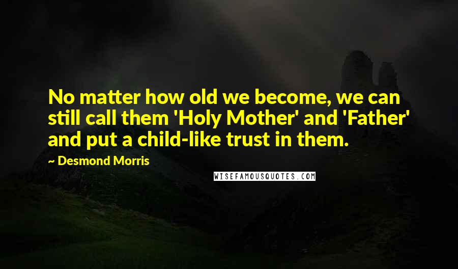 Desmond Morris Quotes: No matter how old we become, we can still call them 'Holy Mother' and 'Father' and put a child-like trust in them.