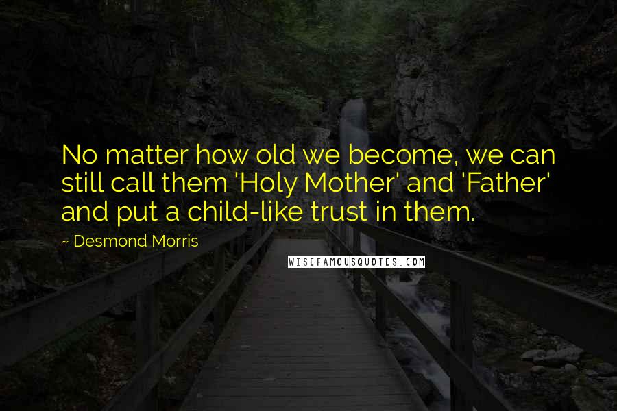 Desmond Morris Quotes: No matter how old we become, we can still call them 'Holy Mother' and 'Father' and put a child-like trust in them.