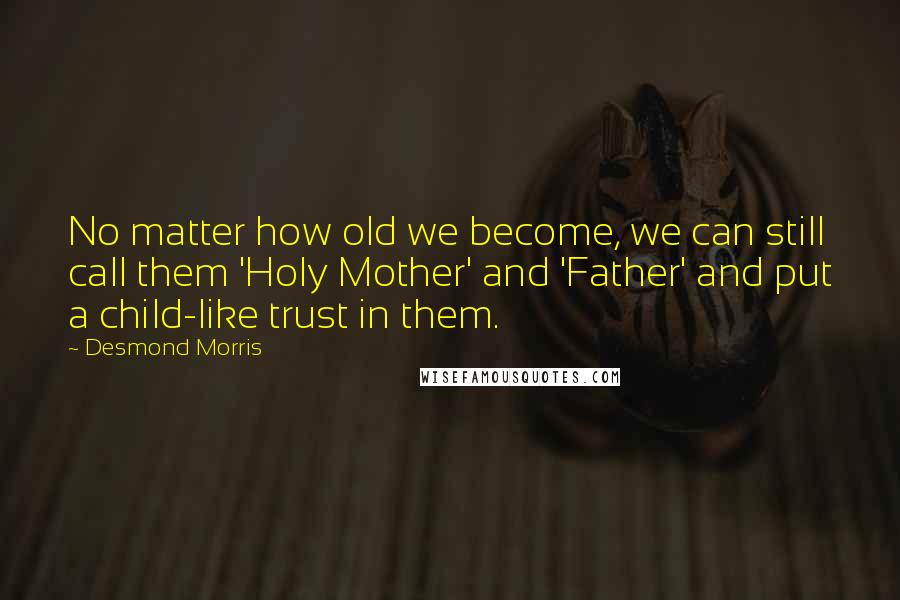 Desmond Morris Quotes: No matter how old we become, we can still call them 'Holy Mother' and 'Father' and put a child-like trust in them.