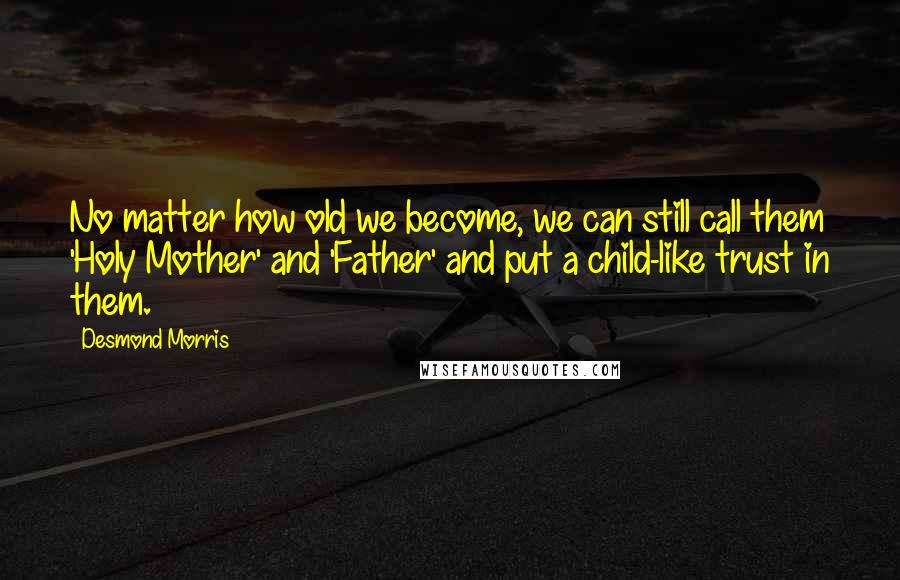 Desmond Morris Quotes: No matter how old we become, we can still call them 'Holy Mother' and 'Father' and put a child-like trust in them.