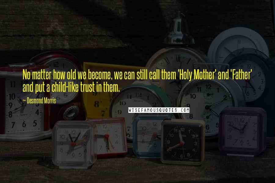 Desmond Morris Quotes: No matter how old we become, we can still call them 'Holy Mother' and 'Father' and put a child-like trust in them.