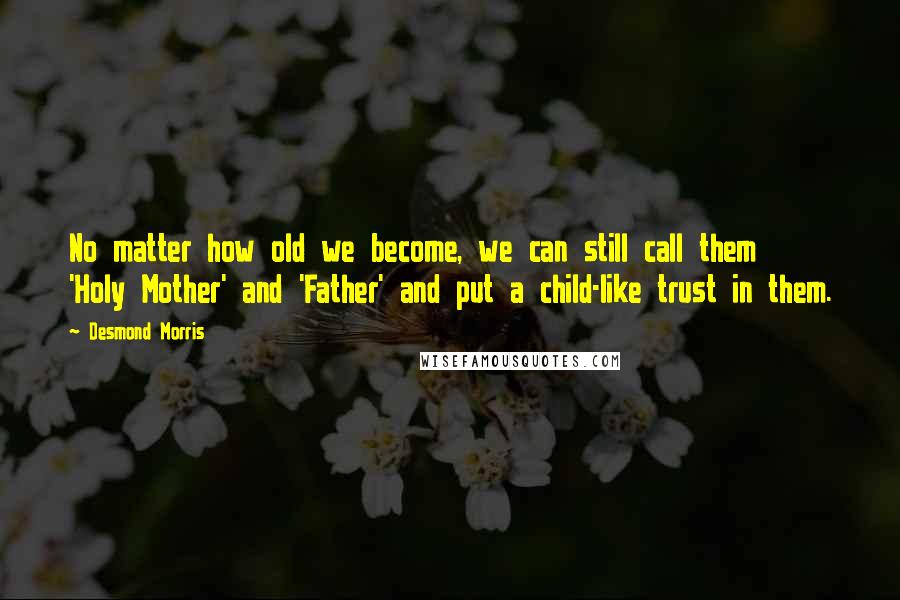 Desmond Morris Quotes: No matter how old we become, we can still call them 'Holy Mother' and 'Father' and put a child-like trust in them.