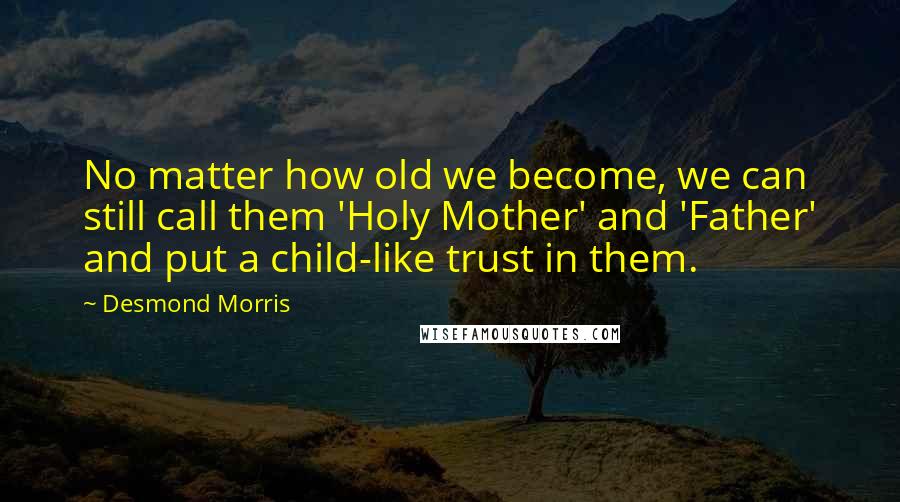 Desmond Morris Quotes: No matter how old we become, we can still call them 'Holy Mother' and 'Father' and put a child-like trust in them.