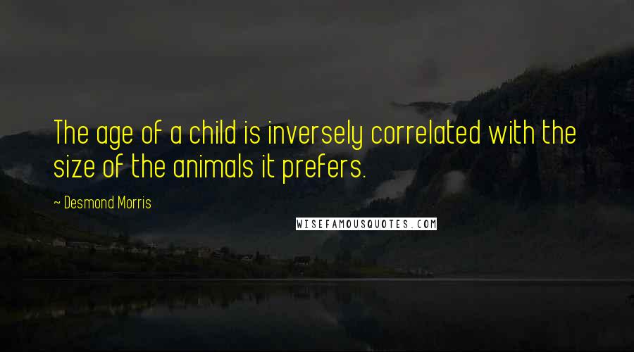 Desmond Morris Quotes: The age of a child is inversely correlated with the size of the animals it prefers.