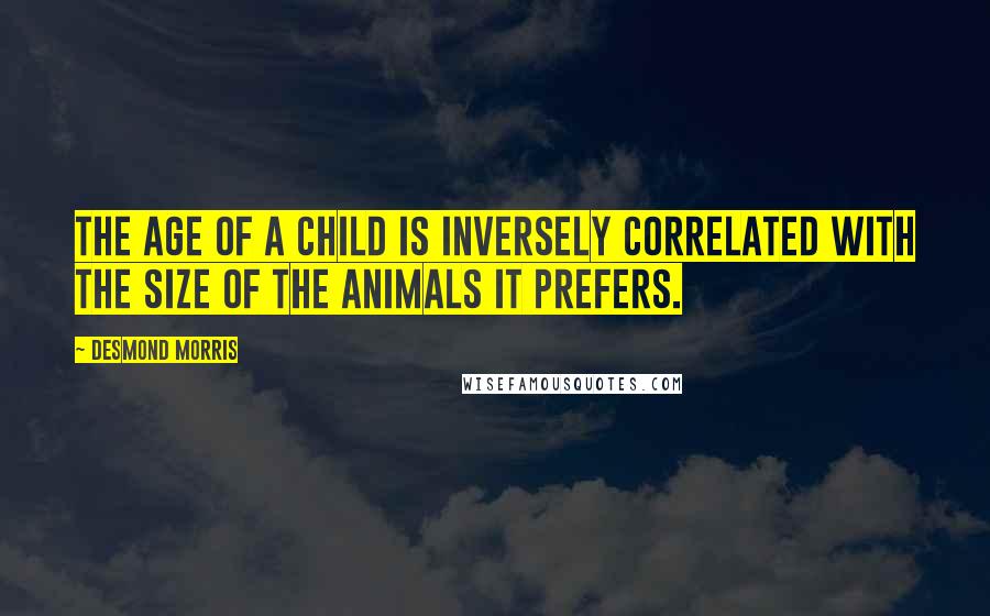 Desmond Morris Quotes: The age of a child is inversely correlated with the size of the animals it prefers.