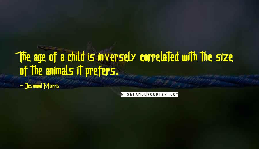 Desmond Morris Quotes: The age of a child is inversely correlated with the size of the animals it prefers.