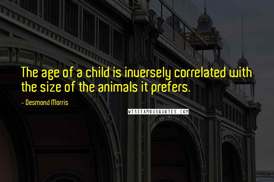Desmond Morris Quotes: The age of a child is inversely correlated with the size of the animals it prefers.