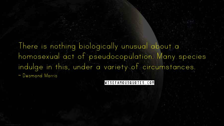 Desmond Morris Quotes: There is nothing biologically unusual about a homosexual act of pseudocopulation. Many species indulge in this, under a variety of circumstances.