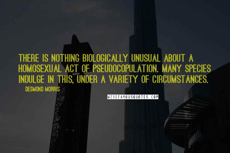 Desmond Morris Quotes: There is nothing biologically unusual about a homosexual act of pseudocopulation. Many species indulge in this, under a variety of circumstances.