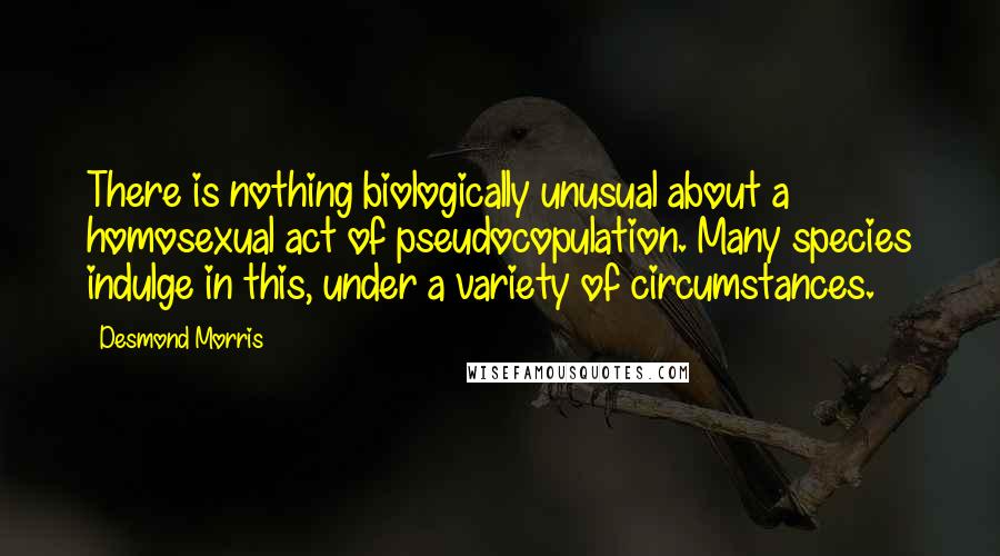 Desmond Morris Quotes: There is nothing biologically unusual about a homosexual act of pseudocopulation. Many species indulge in this, under a variety of circumstances.