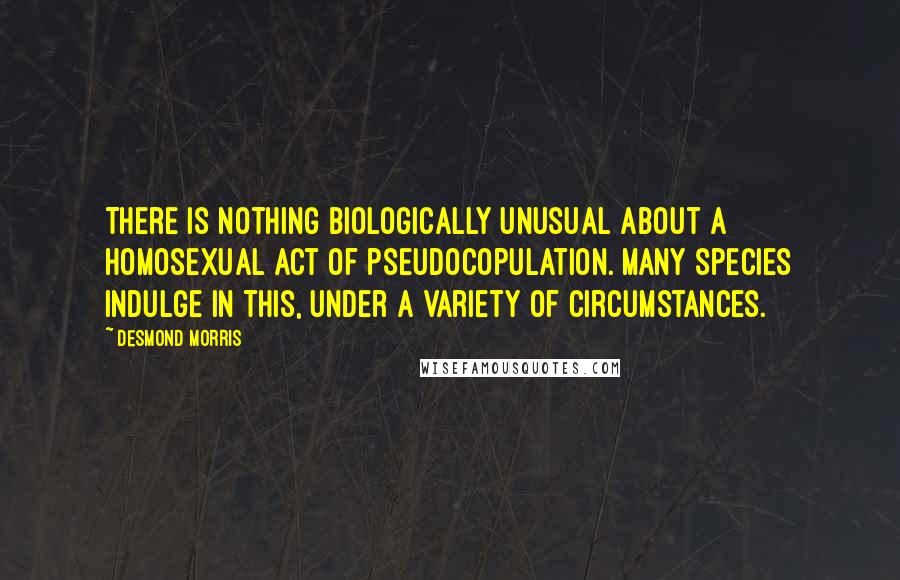 Desmond Morris Quotes: There is nothing biologically unusual about a homosexual act of pseudocopulation. Many species indulge in this, under a variety of circumstances.