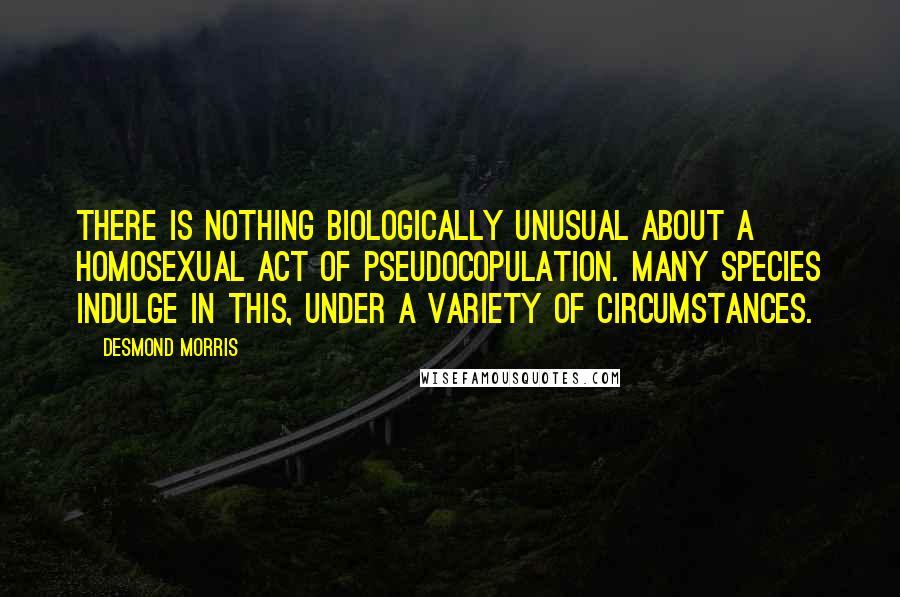 Desmond Morris Quotes: There is nothing biologically unusual about a homosexual act of pseudocopulation. Many species indulge in this, under a variety of circumstances.