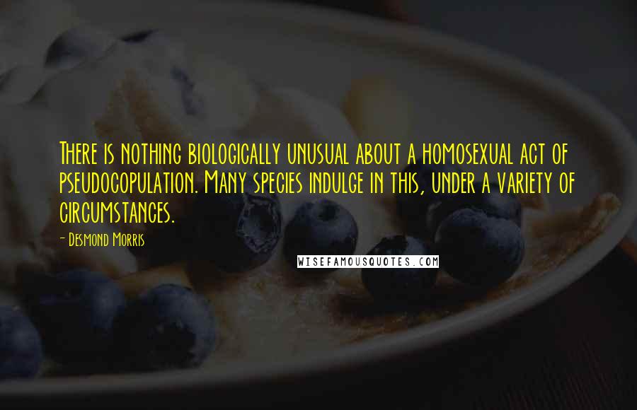 Desmond Morris Quotes: There is nothing biologically unusual about a homosexual act of pseudocopulation. Many species indulge in this, under a variety of circumstances.