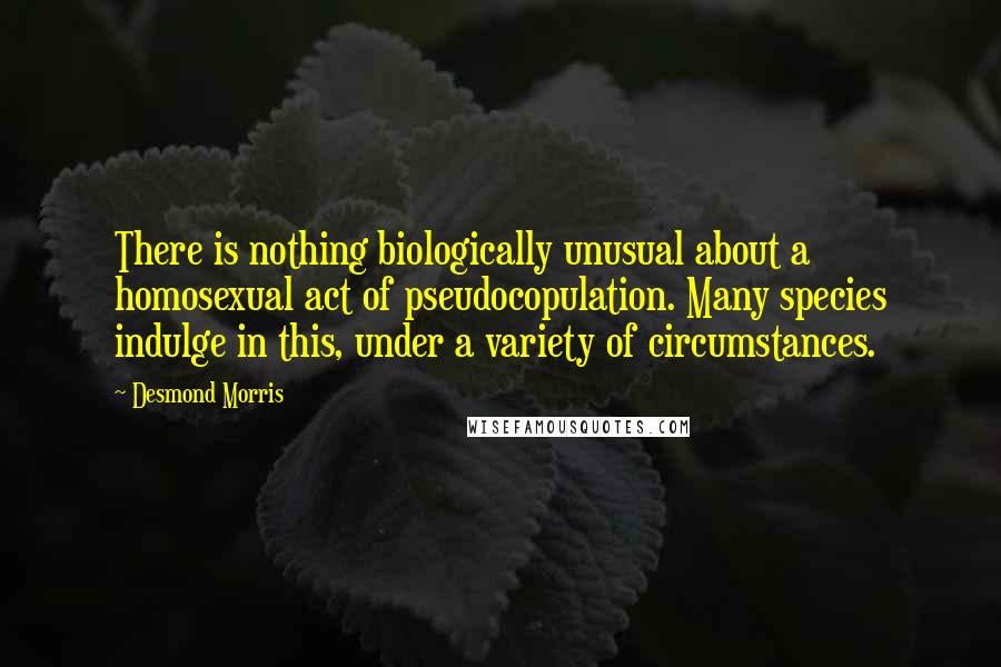 Desmond Morris Quotes: There is nothing biologically unusual about a homosexual act of pseudocopulation. Many species indulge in this, under a variety of circumstances.