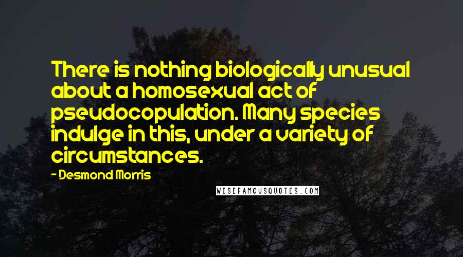 Desmond Morris Quotes: There is nothing biologically unusual about a homosexual act of pseudocopulation. Many species indulge in this, under a variety of circumstances.