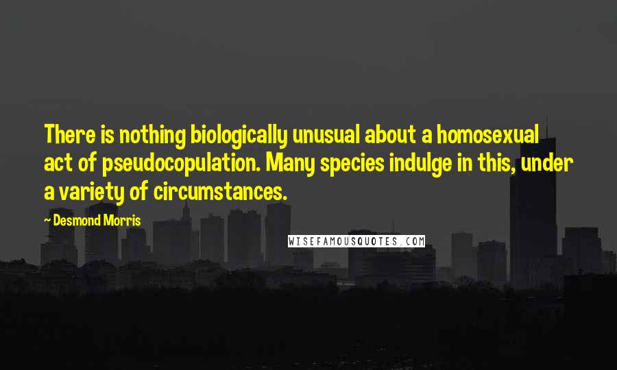 Desmond Morris Quotes: There is nothing biologically unusual about a homosexual act of pseudocopulation. Many species indulge in this, under a variety of circumstances.