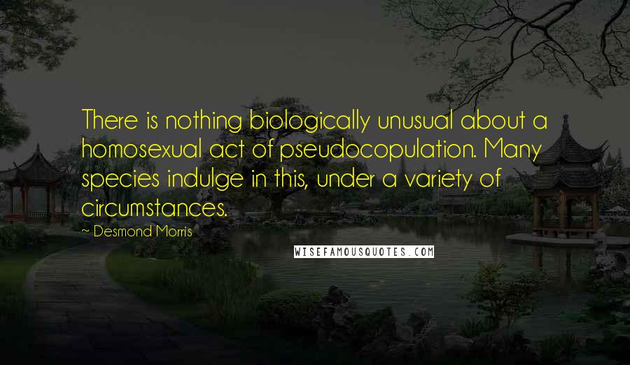 Desmond Morris Quotes: There is nothing biologically unusual about a homosexual act of pseudocopulation. Many species indulge in this, under a variety of circumstances.