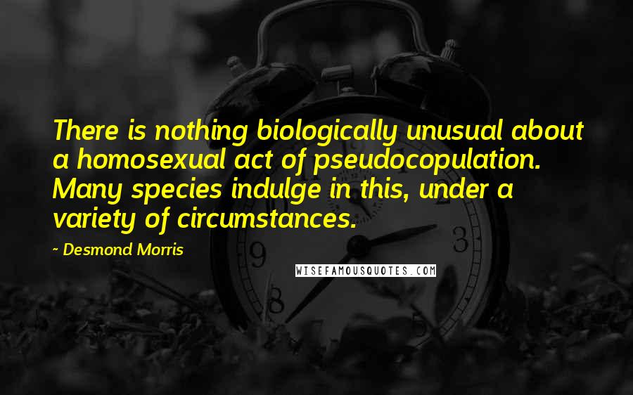 Desmond Morris Quotes: There is nothing biologically unusual about a homosexual act of pseudocopulation. Many species indulge in this, under a variety of circumstances.