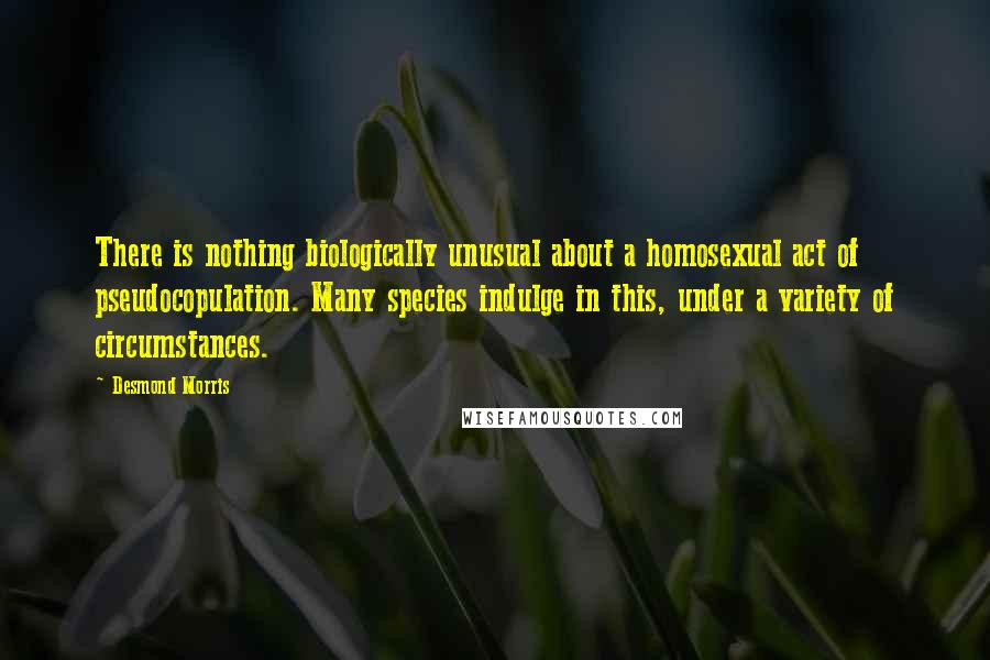Desmond Morris Quotes: There is nothing biologically unusual about a homosexual act of pseudocopulation. Many species indulge in this, under a variety of circumstances.