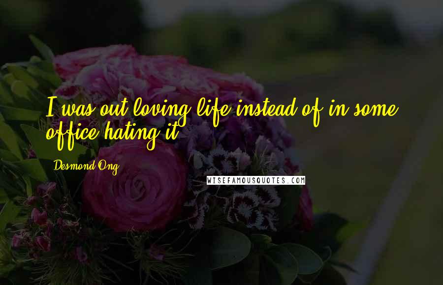 Desmond Ong Quotes: I was out loving life instead of in some office hating it