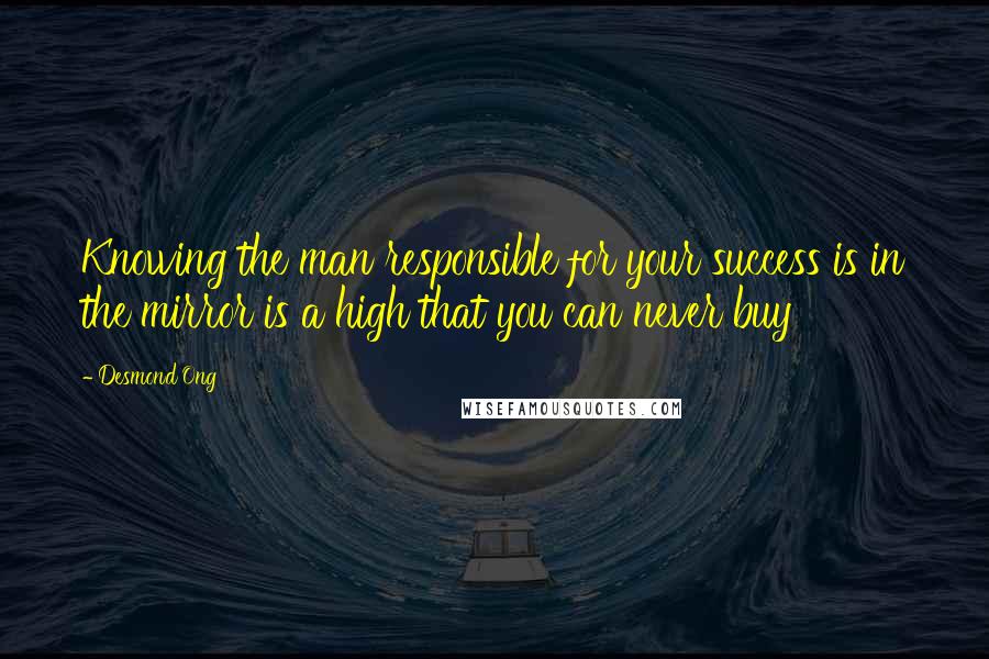 Desmond Ong Quotes: Knowing the man responsible for your success is in the mirror is a high that you can never buy