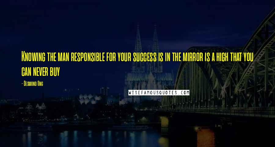 Desmond Ong Quotes: Knowing the man responsible for your success is in the mirror is a high that you can never buy