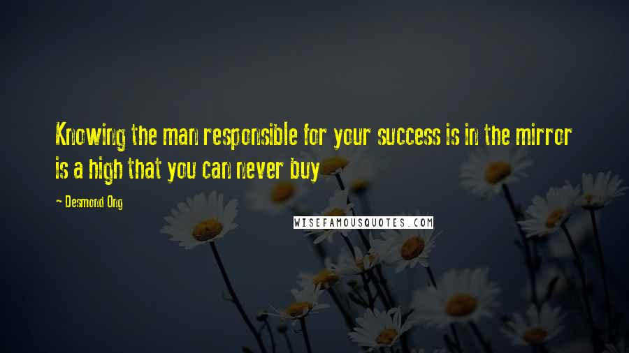 Desmond Ong Quotes: Knowing the man responsible for your success is in the mirror is a high that you can never buy