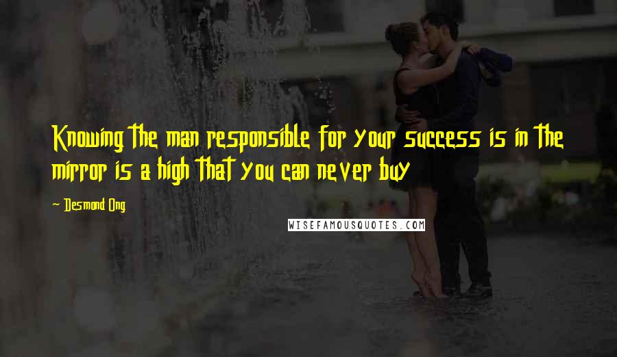 Desmond Ong Quotes: Knowing the man responsible for your success is in the mirror is a high that you can never buy