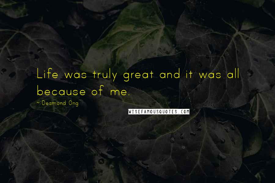Desmond Ong Quotes: Life was truly great and it was all because of me.