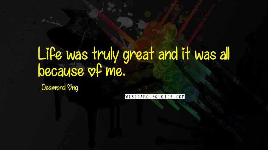 Desmond Ong Quotes: Life was truly great and it was all because of me.