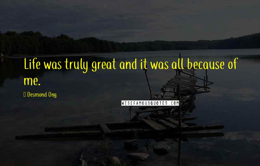 Desmond Ong Quotes: Life was truly great and it was all because of me.